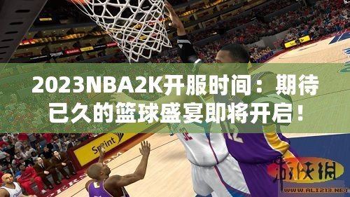 2023NBA2K開服時(shí)間：期待已久的籃球盛宴即將開啟！