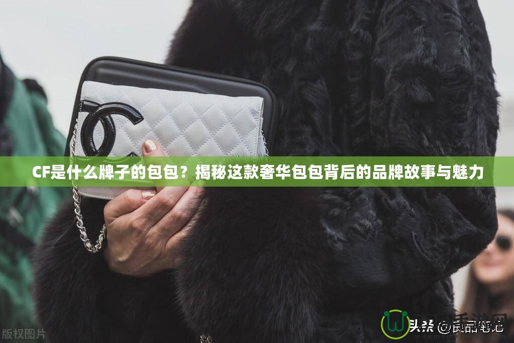 CF是什么牌子的包包？揭秘這款奢華包包背后的品牌故事與魅力