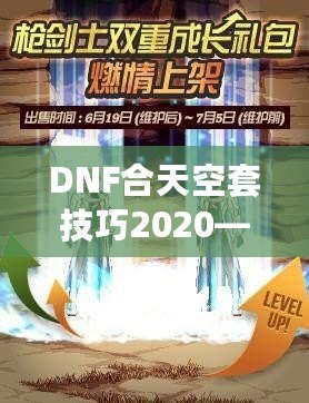 DNF合天空套技巧2020——輕松獲取極品裝備，讓你成為戰(zhàn)場上的絕對(duì)主宰！