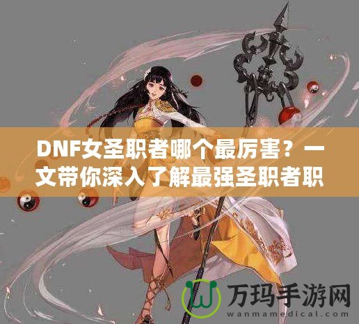 DNF女圣職者哪個最厲害？一文帶你深入了解最強圣職者職業(yè)解析！