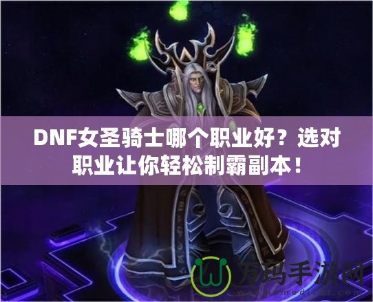 DNF女圣騎士哪個(gè)職業(yè)好？選對(duì)職業(yè)讓你輕松制霸副本！