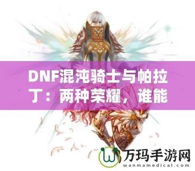 DNF混沌騎士與帕拉?。簝煞N榮耀，誰能更勝一籌？