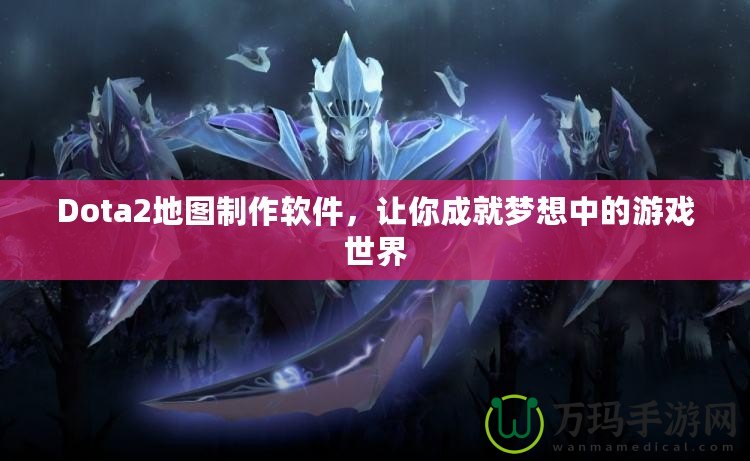 Dota2地圖制作軟件，讓你成就夢想中的游戲世界