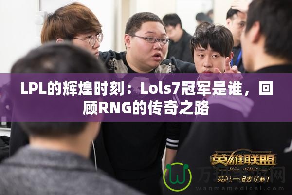 LPL的輝煌時(shí)刻：Lols7冠軍是誰，回顧RNG的傳奇之路