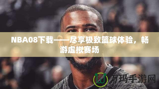 NBA08下載——盡享極致籃球體驗，暢游虛擬賽場