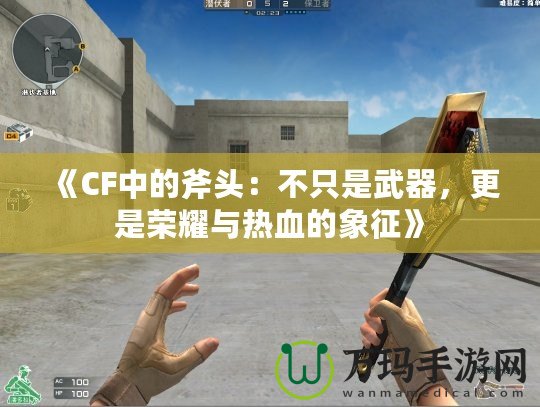 《CF中的斧頭：不只是武器，更是榮耀與熱血的象征》