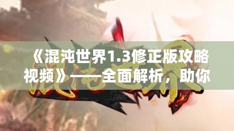 《混沌世界1.3修正版攻略視頻》——全面解析，助你輕松征服混沌世界！