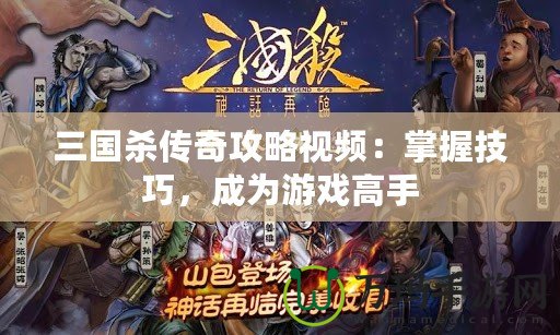 三國殺傳奇攻略視頻：掌握技巧，成為游戲高手