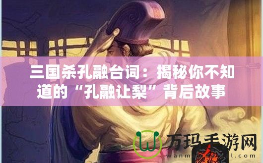 三國殺孔融臺詞：揭秘你不知道的“孔融讓梨”背后故事