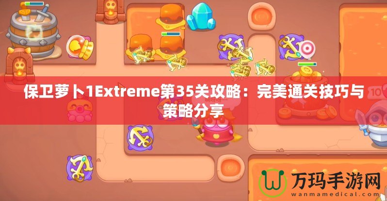 保衛(wèi)蘿卜1Extreme第35關(guān)攻略：完美通關(guān)技巧與策略分享