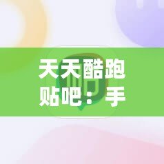 天天酷跑貼吧：手游愛好者的聚集地，暢享游戲樂趣與交流心得