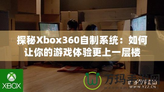 探秘Xbox360自制系統(tǒng)：如何讓你的游戲體驗(yàn)更上一層樓