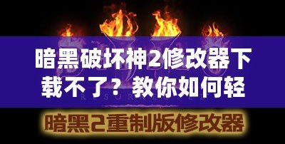 暗黑破壞神2修改器下載不了？教你如何輕松解決這個(gè)問題