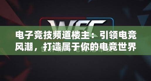 電子競技頻道樓主：引領電競風潮，打造屬于你的電競世界