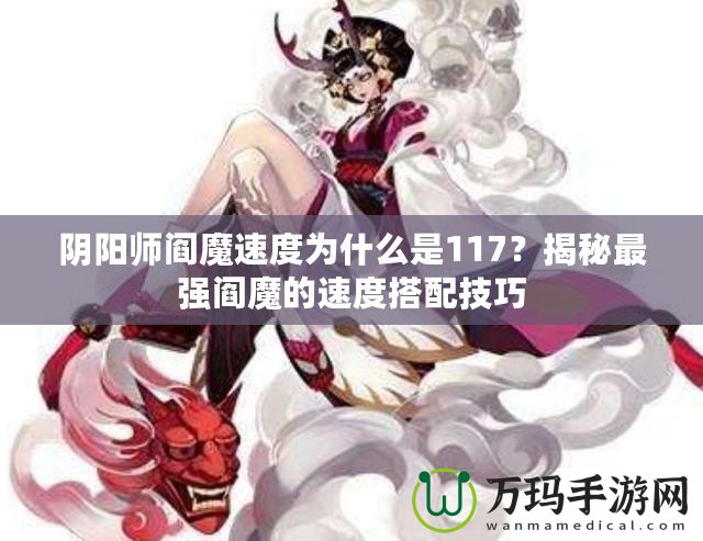 陰陽師閻魔速度為什么是117？揭秘最強閻魔的速度搭配技巧