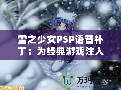 雪之少女PSP語音補?。簽榻?jīng)典游戲注入全新生命