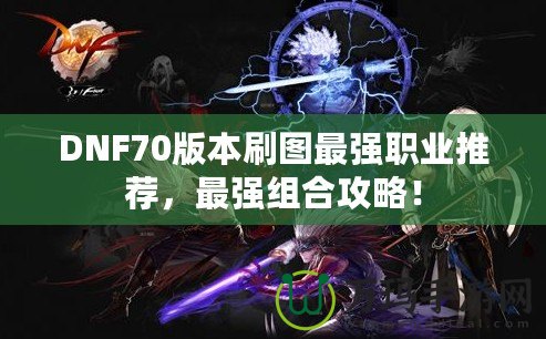 DNF70版本刷圖最強(qiáng)職業(yè)推薦，最強(qiáng)組合攻略！