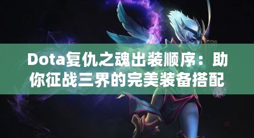 Dota復(fù)仇之魂出裝順序：助你征戰(zhàn)三界的完美裝備搭配