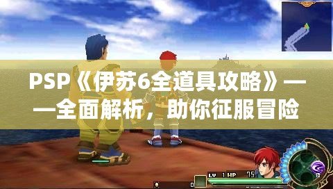 PSP《伊蘇6全道具攻略》——全面解析，助你征服冒險(xiǎn)世界！