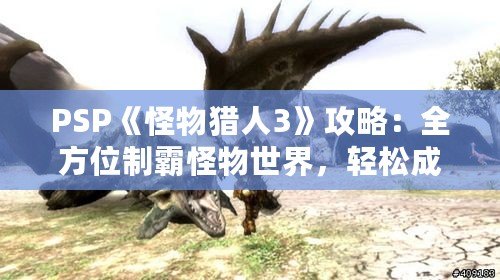 PSP《怪物獵人3》攻略：全方位制霸怪物世界，輕松成為獵人王者