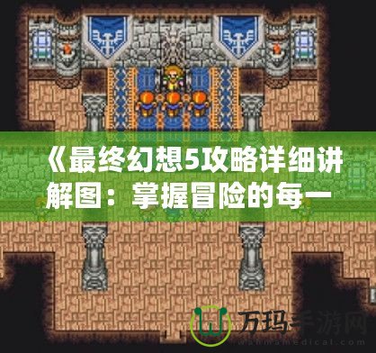 《最終幻想5攻略詳細講解圖：掌握冒險的每一刻》