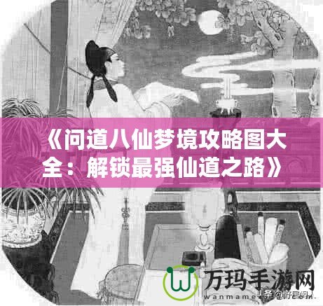 《問道八仙夢(mèng)境攻略圖大全：解鎖最強(qiáng)仙道之路》