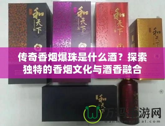 傳奇香煙爆珠是什么酒？探索獨(dú)特的香煙文化與酒香融合