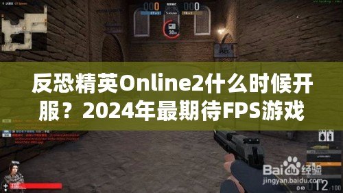 反恐精英Online2什么時(shí)候開(kāi)服？2024年最期待FPS游戲，快來(lái)提前了解！