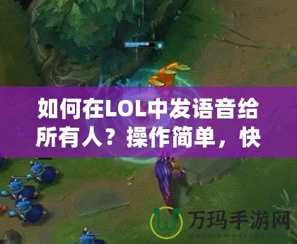 如何在LOL中發(fā)語音給所有人？操作簡單，快速上手！