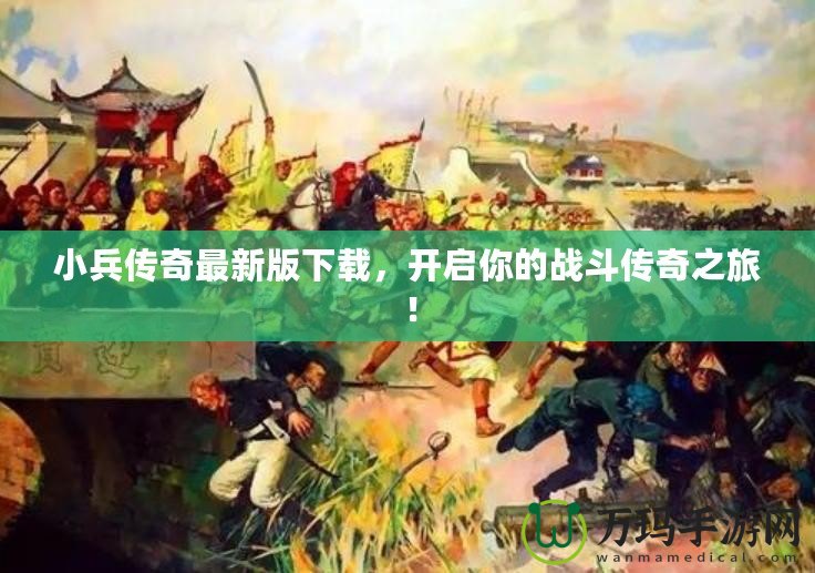 小兵傳奇最新版下載，開啟你的戰(zhàn)斗傳奇之旅！