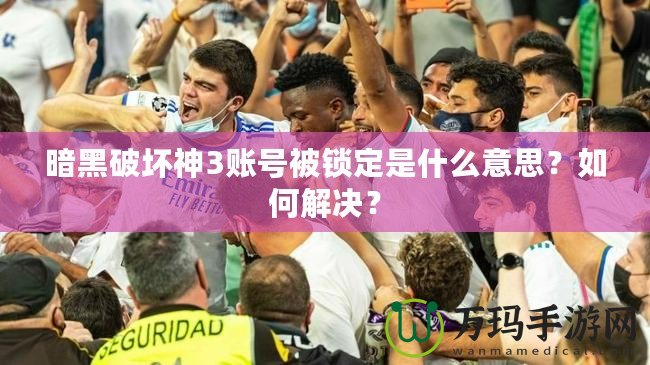 暗黑破壞神3賬號被鎖定是什么意思？如何解決？