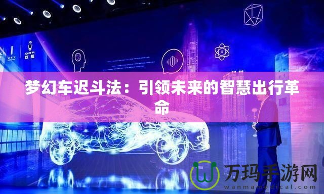 夢(mèng)幻車遲斗法：引領(lǐng)未來的智慧出行革命