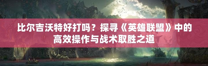 比爾吉沃特好打嗎？探尋《英雄聯(lián)盟》中的高效操作與戰(zhàn)術(shù)取勝之道