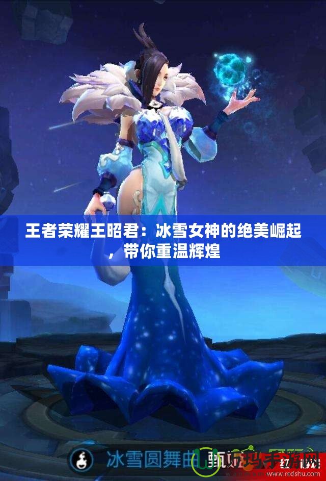 王者榮耀王昭君：冰雪女神的絕美崛起，帶你重溫輝煌