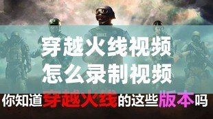 穿越火線視頻怎么錄制視頻？讓你輕松捕捉每一刻精彩！