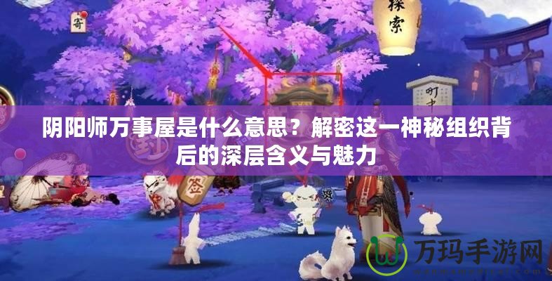 陰陽師萬事屋是什么意思？解密這一神秘組織背后的深層含義與魅力