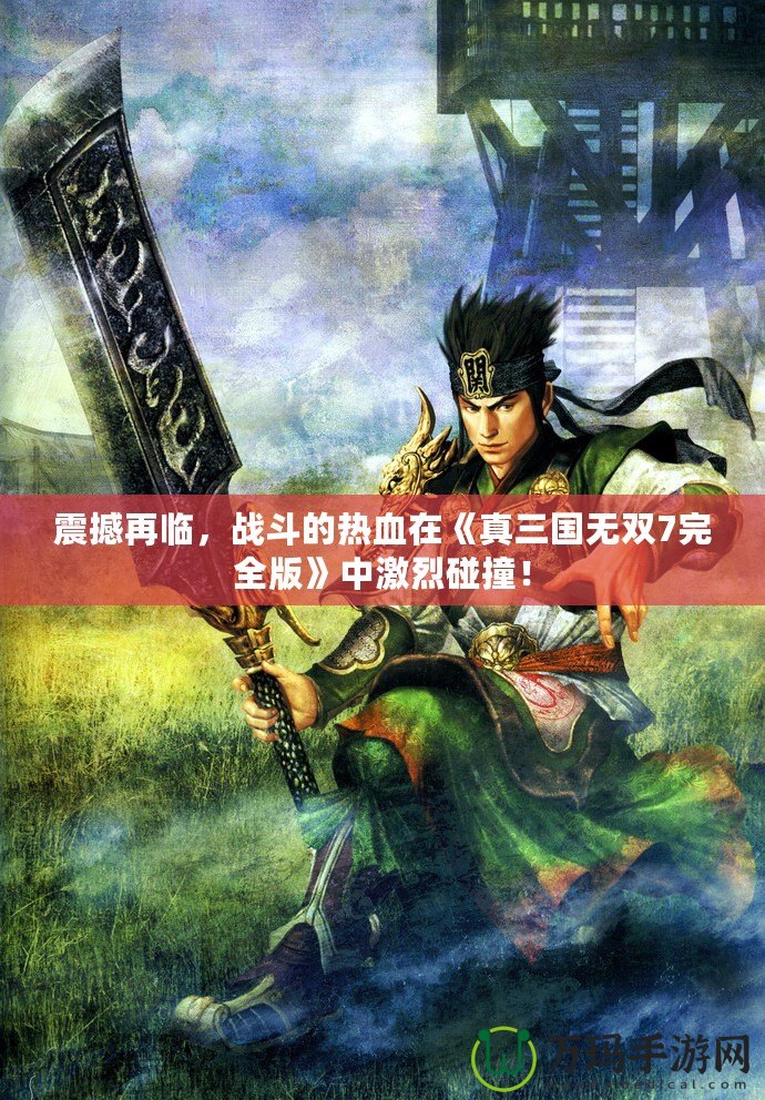 震撼再臨，戰(zhàn)斗的熱血在《真三國無雙7完全版》中激烈碰撞！