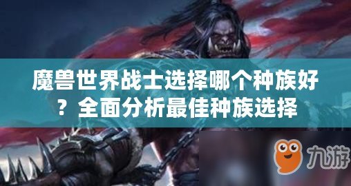 魔獸世界戰(zhàn)士選擇哪個種族好？全面分析最佳種族選擇