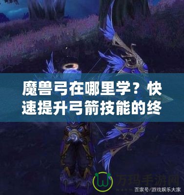 魔獸弓在哪里學(xué)？快速提升弓箭技能的終極指南！