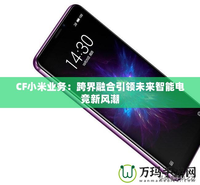 CF小米業(yè)務：跨界融合引領未來智能電競新風潮