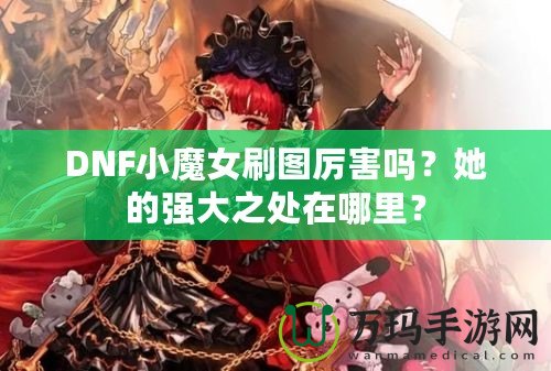 DNF小魔女刷圖厲害嗎？她的強大之處在哪里？