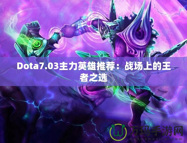 Dota7.03主力英雄推薦：戰(zhàn)場上的王者之選