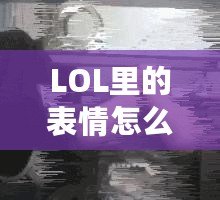 LOL里的表情怎么按？輕松玩轉(zhuǎn)LOL表情系統(tǒng)