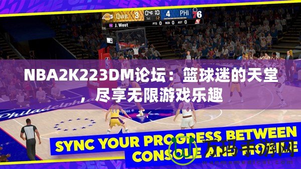 NBA2K223DM論壇：籃球迷的天堂，盡享無限游戲樂趣