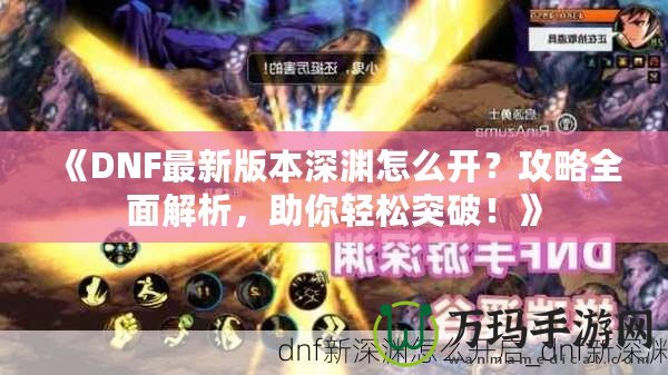 《DNF最新版本深淵怎么開？攻略全面解析，助你輕松突破！》