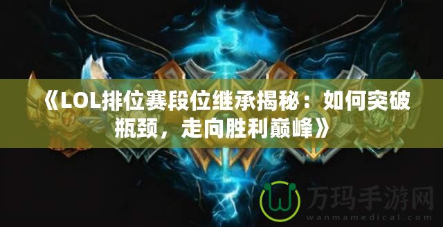 《LOL排位賽段位繼承揭秘：如何突破瓶頸，走向勝利巔峰》