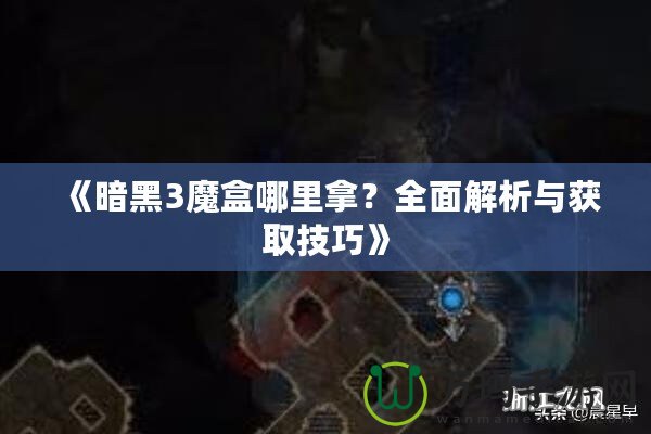 《暗黑3魔盒哪里拿？全面解析與獲取技巧》