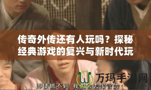 傳奇外傳還有人玩嗎？探秘經(jīng)典游戲的復(fù)興與新時(shí)代玩家的熱血情懷