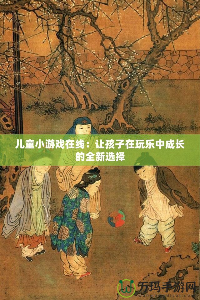 兒童小游戲在線：讓孩子在玩樂(lè)中成長(zhǎng)的全新選擇