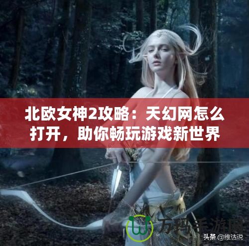 北歐女神2攻略：天幻網(wǎng)怎么打開，助你暢玩游戲新世界！